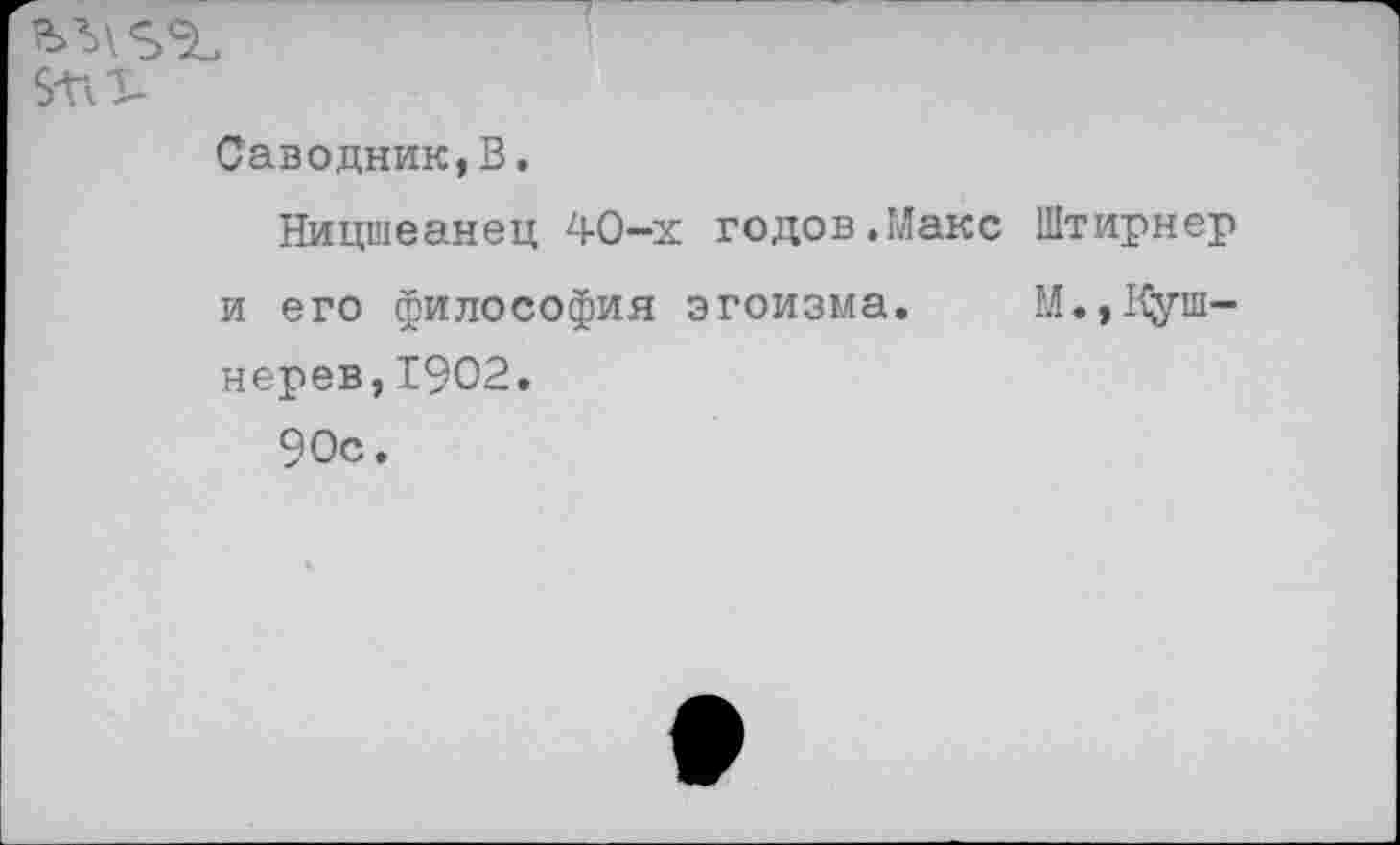 ﻿5-ПТ-
Саводник,В.
Ницшеанец 40-х годов.Макс Штирнер и его философия эгоизма. М.,Куш-нерев,1902.
90с.